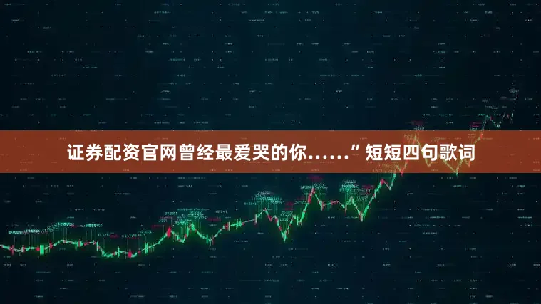 证券配资官网曾经最爱哭的你……”短短四句歌词