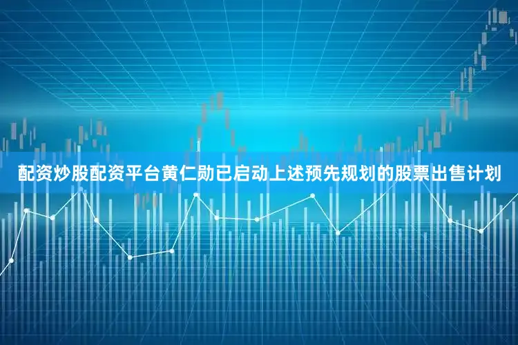 配资炒股配资平台　　黄仁勋已启动上述预先规划的股票出售计划
