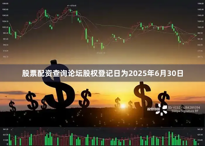 股票配资查询论坛股权登记日为2025年6月30日