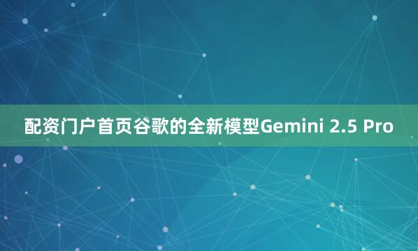 配资门户首页谷歌的全新模型Gemini 2.5 Pro