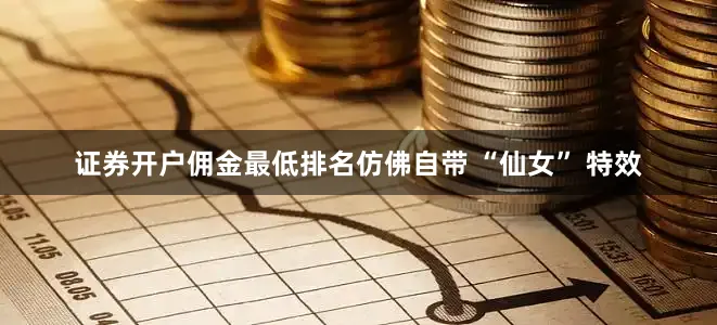 证券开户佣金最低排名仿佛自带 “仙女” 特效