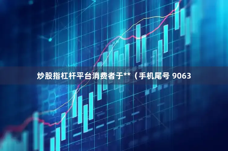 炒股指杠杆平台消费者于**（手机尾号 9063