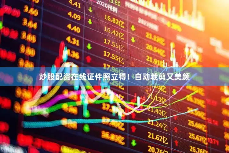 炒股配资在线证件照立得！自动裁剪又美颜
