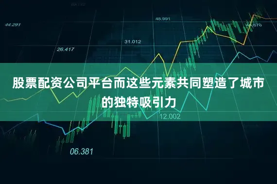 股票配资公司平台而这些元素共同塑造了城市的独特吸引力