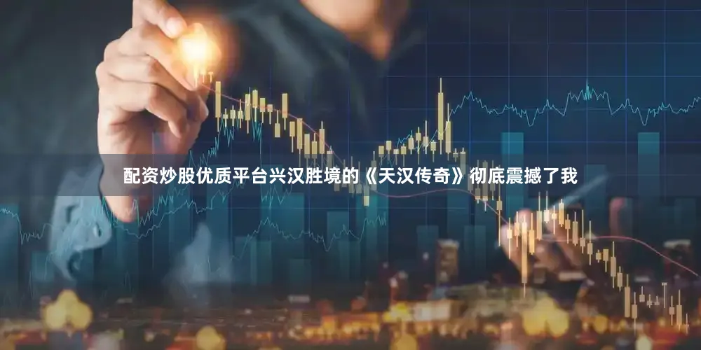 配资炒股优质平台兴汉胜境的《天汉传奇》彻底震撼了我