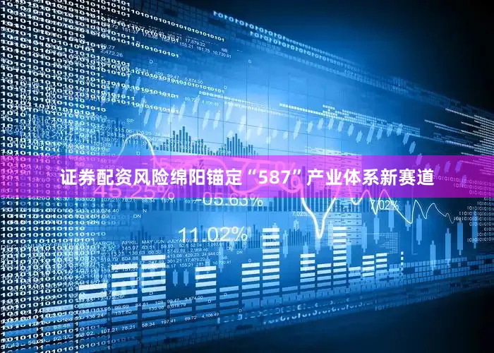 证券配资风险绵阳锚定“587”产业体系新赛道
