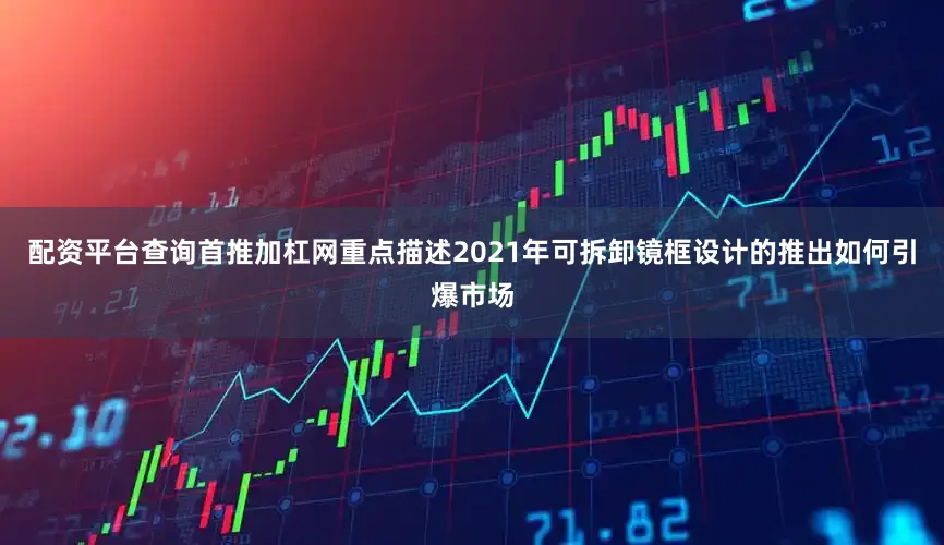 配资平台查询首推加杠网重点描述2021年可拆卸镜框设计的推出如何引爆市场