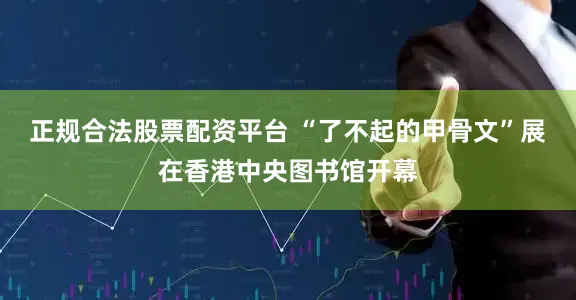正规合法股票配资平台 “了不起的甲骨文”展在香港中央图书馆开幕
