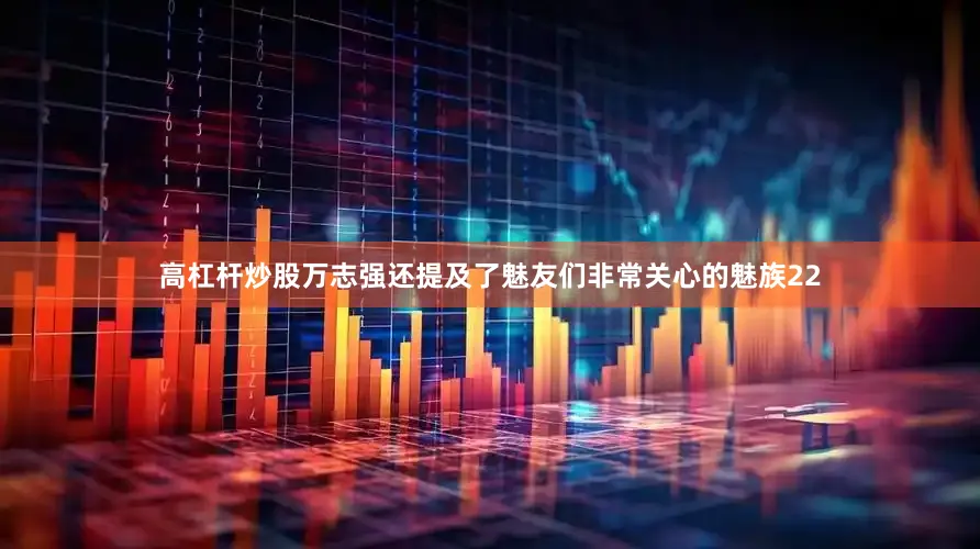 高杠杆炒股万志强还提及了魅友们非常关心的魅族22