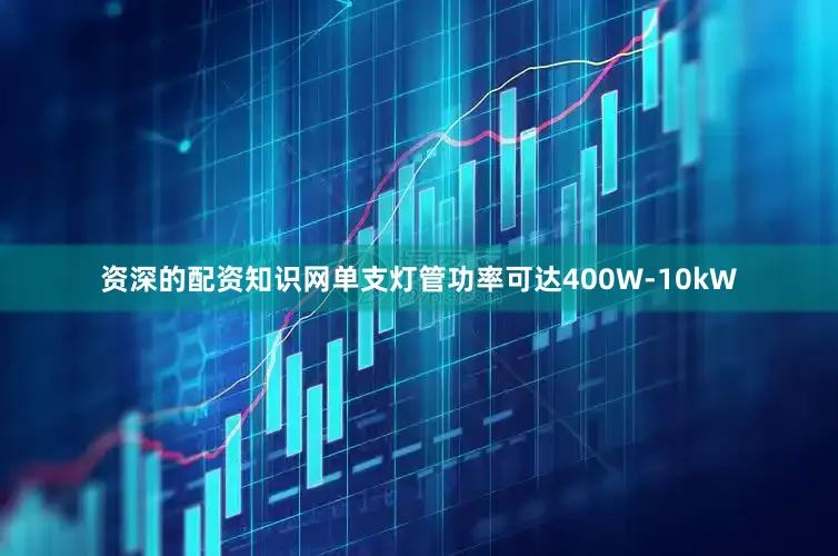 资深的配资知识网单支灯管功率可达400W-10kW