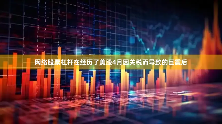 网络股票杠杆在经历了美股4月因关税而导致的巨震后