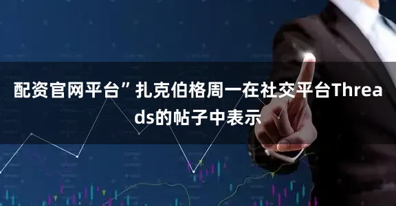 配资官网平台”扎克伯格周一在社交平台Threads的帖子中表示