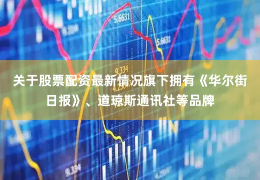 关于股票配资最新情况旗下拥有《华尔街日报》、道琼斯通讯社等品牌