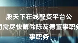 股天下在线配资平台公司需尽快解除陈友德董事职务