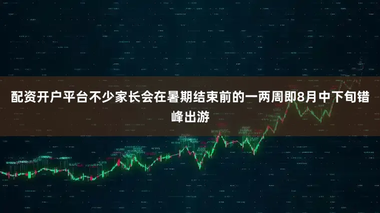 配资开户平台不少家长会在暑期结束前的一两周即8月中下旬错峰出游