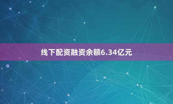 线下配资融资余额6.34亿元