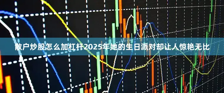 散户炒股怎么加杠杆2025年她的生日派对却让人惊艳无比